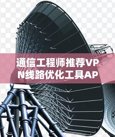 通信工程师推荐VPN线路优化工具APP