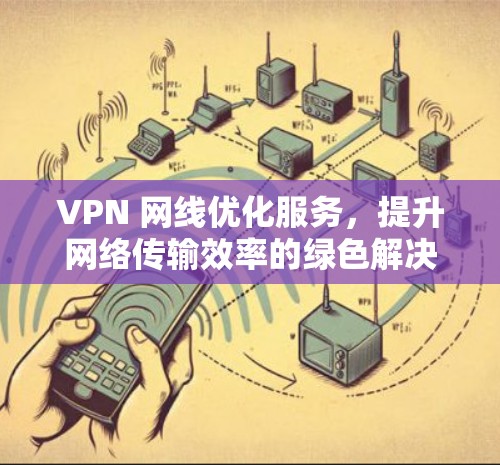 VPN 网线优化服务，提升网络传输效率的绿色解决方案