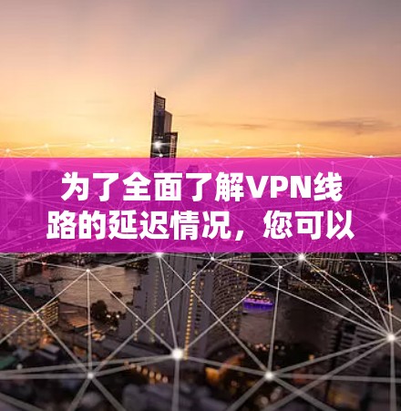 为了全面了解VPN线路的延迟情况，您可以按照以下步骤操作