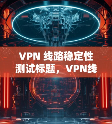 VPN 线路稳定性测试标题，VPN线路稳定性测试