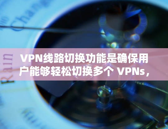 VPN线路切换功能是确保用户能够轻松切换多个 VPNs，保证数据的安全和稳定传输的重要功能。以下是该功能的主要内容及其操作方法