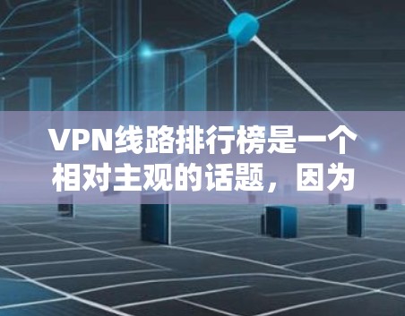 VPN线路排行榜是一个相对主观的话题，因为VPN服务的排名和推荐很大程度上取决于你对VPN服务的质量、安全性、价格、功能和支持性的具体需求。以下是一些常见的VPN线路和推荐策略，供你参考