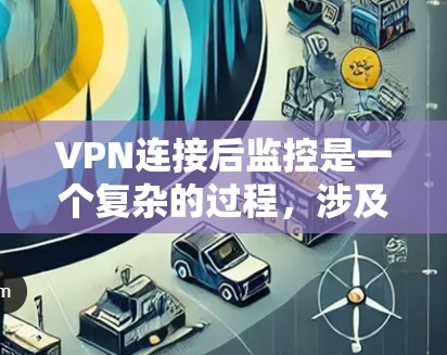 VPN连接后监控是一个复杂的过程，涉及多个方面，需综合考虑以保护个人或数据。以下是一些关键步骤和建议