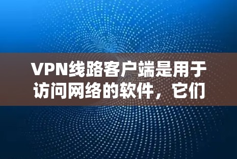 VPN线路客户端是用于访问网络的软件，它们可以帮助用户访问互联网，尤其适合在安全性和隐私方面要求较高的用户。以下是一些主要的VPN客户端及其特点