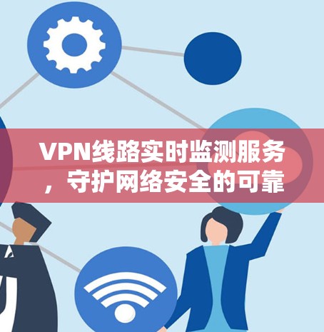VPN线路实时监测服务，守护网络安全的可靠桥梁