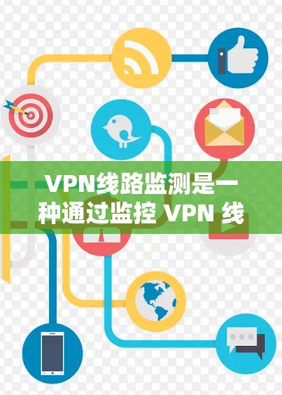 VPN线路监测是一种通过监控 VPN 线路来收集数据和信息的措施，旨在保护用户免受被追踪的风险。以下是对 VPN 线路监测的详细分析