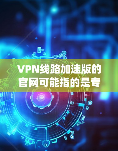 VPN线路加速版的官网可能指的是专门针对加速或快速连接的VPN网站。以下是一些 commonly used VPN 网站，你可以根据自己的需求选择