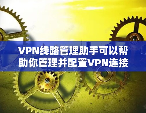 VPN线路管理助手可以帮助你管理并配置VPN连接，确保安全可靠。以下是对VPN线路管理的详细指南