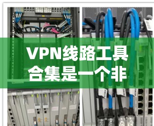 VPN线路工具合集是一个非常实用的资源，帮助用户轻松实现对网络的VPN访问。以下是一些推荐的VPN线路工具合集，供你参考