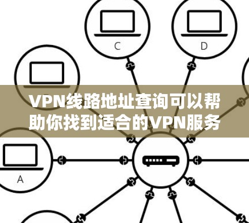 VPN线路地址查询可以帮助你找到适合的VPN服务。以下是一些常用VPN推荐网站和工具，以及如何在浏览器中查找这些网站的方法