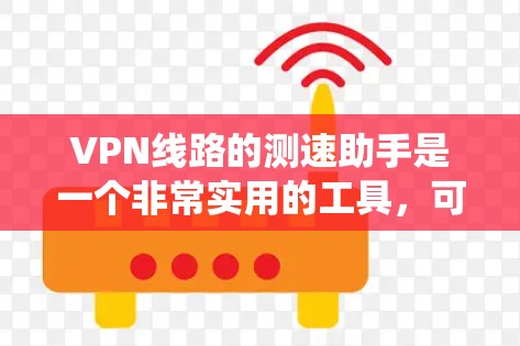VPN线路的测速助手是一个非常实用的工具，可以帮助用户更好地了解和优化他们的VPN配置。以下是对 VPN 线路测速助手的系统总结和建议