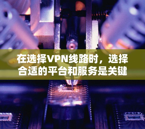 在选择VPN线路时，选择合适的平台和服务是关键。以下是一些推荐，帮助您根据需求进行选择