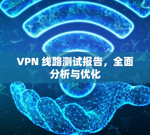 VPN 线路测试报告，全面分析与优化