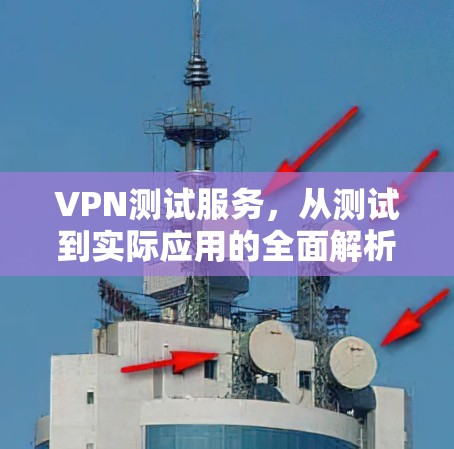 VPN测试服务，从测试到实际应用的全面解析
