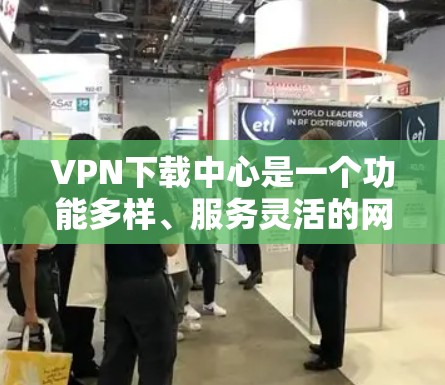 VPN下载中心是一个功能多样、服务灵活的网络资源库，旨在为用户提供便捷、安全的网络下载体验。以下是对该服务的详细总结