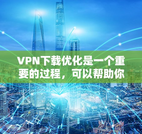 VPN下载优化是一个重要的过程，可以帮助你更好地使用VPN服务，提高下载速度和资源质量。以下是一些 VPN 下载优化的实用建议