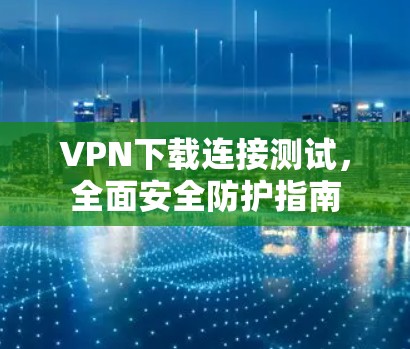 VPN下载连接测试，全面安全防护指南