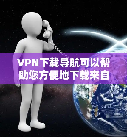 VPN下载导航可以帮助您方便地下载来自互联网的文件或资源。以下是一些常见的VPN下载导航步骤，您可以根据自己的情况选择适合的VPN服务并按照步骤操作