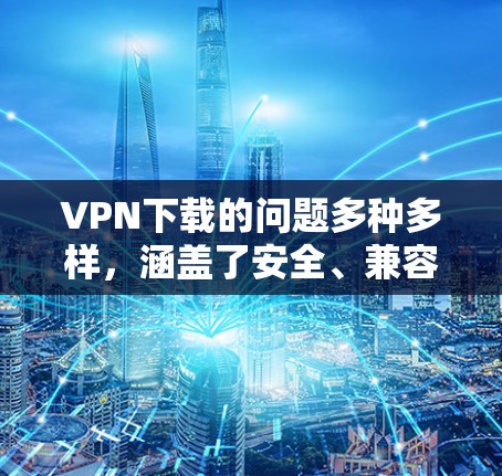VPN下载的问题多种多样，涵盖了安全、兼容性、网络连接等多个方面。以下是针对这些常见问题的解决方案