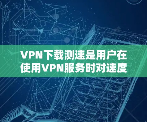 VPN下载测速是用户在使用VPN服务时对速度测试的了解。以下是逐步的解答