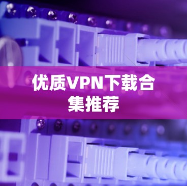 优质VPN下载合集推荐