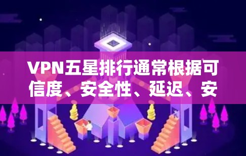 VPN五星排行通常根据可信度、安全性、延迟、安装难度、安全记录和用户评价等因素进行排序。以下是一些主要的VPN平台及其得分情况
