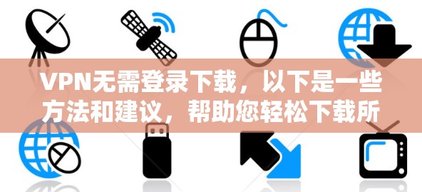 VPN无需登录下载，以下是一些方法和建议，帮助您轻松下载所需内容