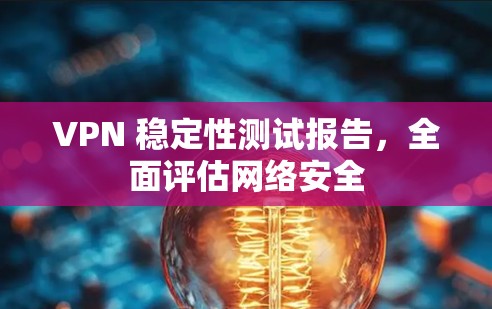 VPN 稳定性测试报告，全面评估网络安全