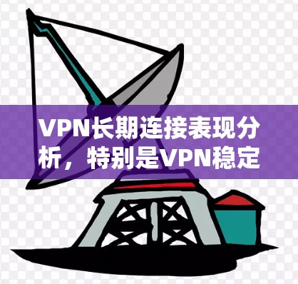 VPN长期连接表现分析，特别是VPN稳定性测试，是一个复杂但重要的过程。以下是详细的步骤和分析方法