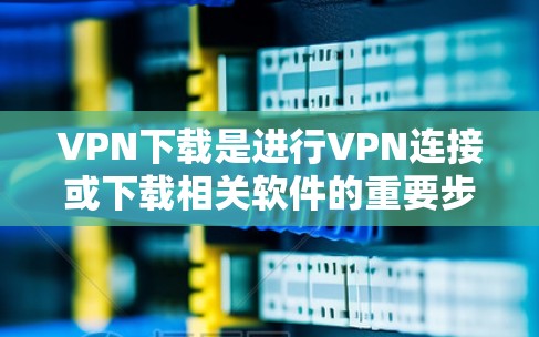 VPN下载是进行VPN连接或下载相关软件的重要步骤。以下是关于VPN稳定线路的下载建议