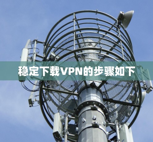 稳定下载VPN的步骤如下
