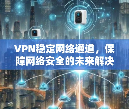 VPN稳定网络通道，保障网络安全的未来解决方案