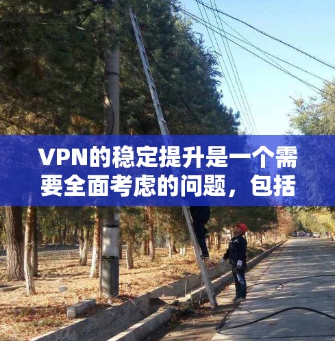 VPN的稳定提升是一个需要全面考虑的问题，包括技术、管理、用户和环境等多个方面。以下是一个详细的解决方案，旨在帮助提升VPN的稳定性和安全性