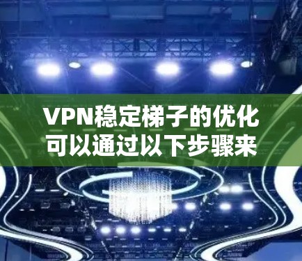 VPN稳定梯子的优化可以通过以下步骤来实现