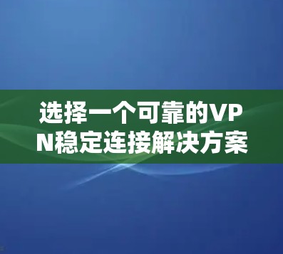 选择一个可靠的VPN稳定连接解决方案需要综合考虑多个因素，以确保数据安全和网络稳定。以下是一个结构化的指南，帮助您做出明智的选择