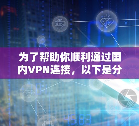 为了帮助你顺利通过国内VPN连接，以下是分步骤的解决方案