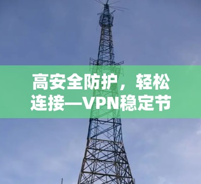 高安全防护，轻松连接—VPN稳定节点客户端最新版