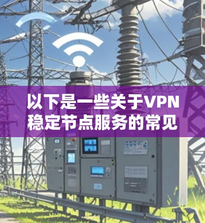 以下是一些关于VPN稳定节点服务的常见问题和建议