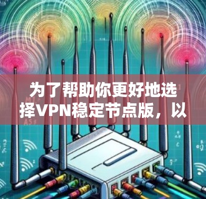 为了帮助你更好地选择VPN稳定节点版，以下是一个详细的总结和推荐