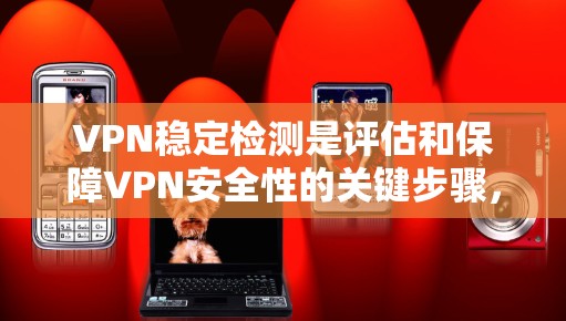 VPN稳定检测是评估和保障VPN安全性的关键步骤，涉及服务器配置、连接稳定性、流量分析和防火墙监控等多方面。以下是对 VPN 稳定检测的逐步指南