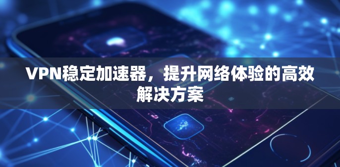 VPN稳定加速器，提升网络体验的高效解决方案