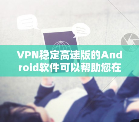 VPN稳定高速版的Android软件可以帮助您在移动设备上安全连接网络，同时提升网络体验。以下是一些推荐的软件，它们通常具有稳定可靠性和高速运行功能