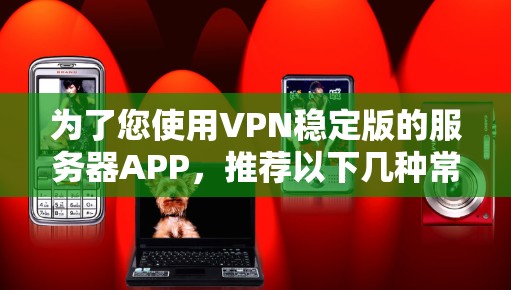 为了您使用VPN稳定版的服务器APP，推荐以下几种常用的 VPN 软件