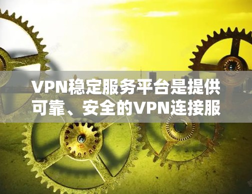 VPN稳定服务平台是提供可靠、安全的VPN连接服务，旨在保护用户隐私和数据安全。以下是一个综合分析和总结，涵盖其主要特点及其优势