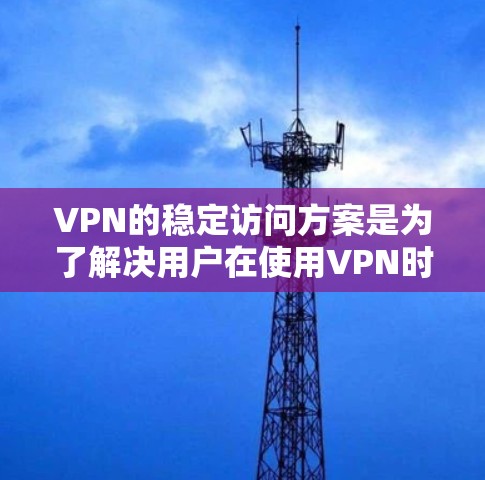 VPN的稳定访问方案是为了解决用户在使用VPN时可能遇到的访问频率不一致、内容不可读性和访问时间不稳定等问题。以下是该方案的详细说明