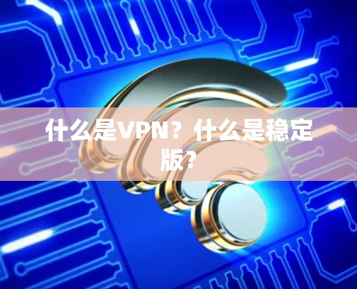 什么是VPN？什么是稳定版？