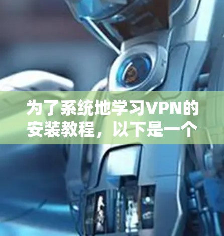 为了系统地学习VPN的安装教程，以下是一个分步骤的指南，结合了用户的需求和可能遇到的问题