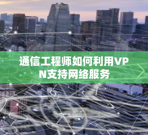 通信工程师如何利用VPN支持网络服务