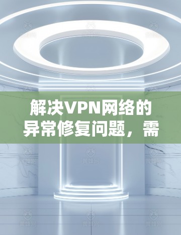 解决VPN网络的异常修复问题，需要综合运用多种技术手段，结合正确的技术知识和专业技能。以下是一些实用的步骤和方法