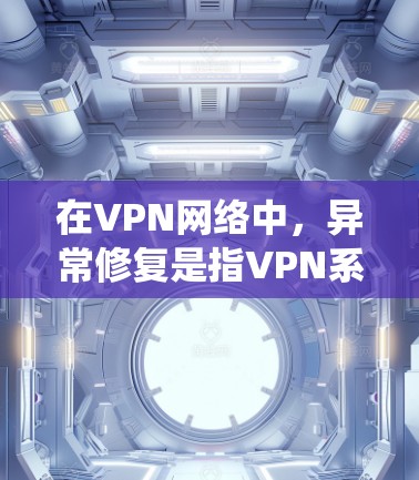 在VPN网络中，异常修复是指VPN系统在遇到问题或异常情况时自动处理和恢复功能。以下是对这一过程的详细总结